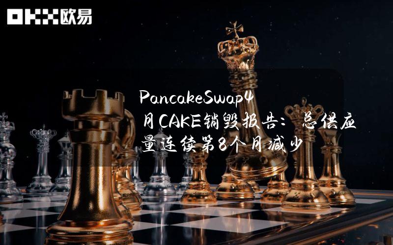 PancakeSwap4月CAKE销毁报告：总供应量连续第8个月减少