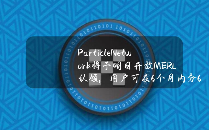 ParticleNetwork将于明日开放MERL认领，用户可在6个月内分6次领取