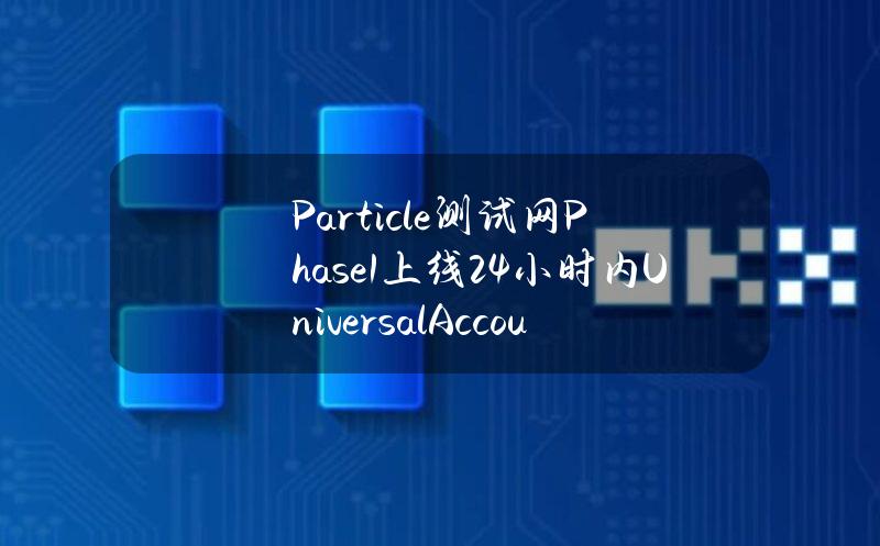 Particle测试网Phase1上线24小时内UniversalAccount数超10万