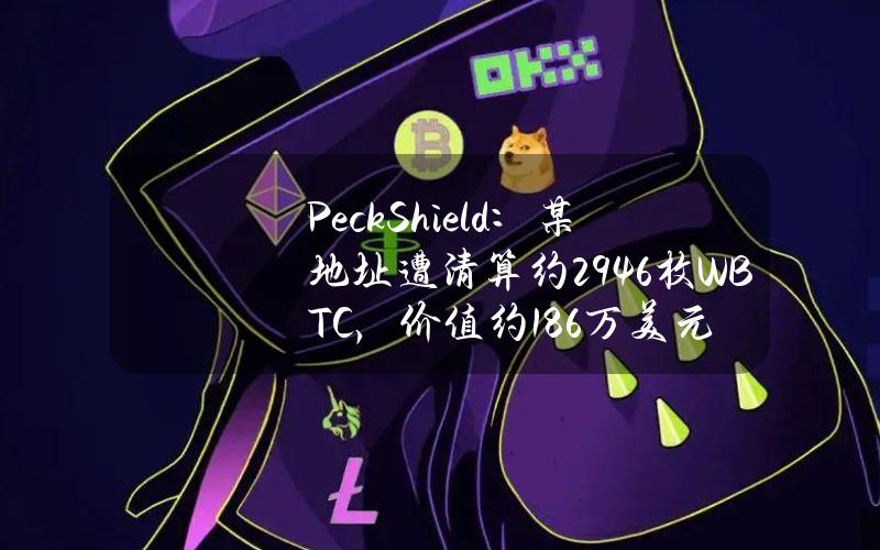 PeckShield：某地址遭清算约29.46枚WBTC，价值约186万美元