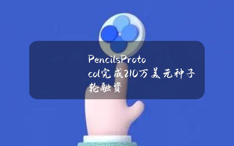 PencilsProtocol完成210万美元种子轮融资