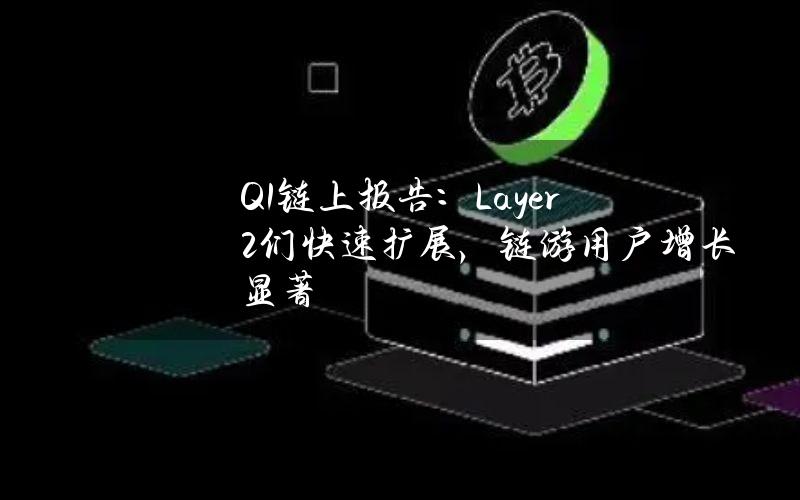 Q1链上报告：Layer2们快速扩展，链游用户增长显著