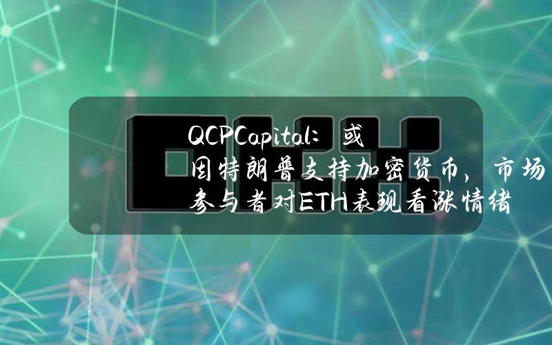 QCPCapital：或因特朗普支持加密货币，市场参与者对ETH表现看涨情绪