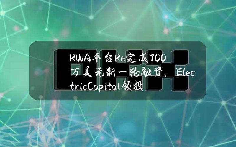 RWA平台Re完成700万美元新一轮融资，ElectricCapital领投