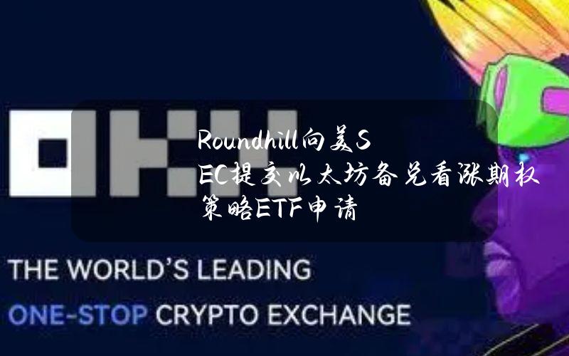 Roundhill向美SEC提交以太坊备兑看涨期权策略ETF申请