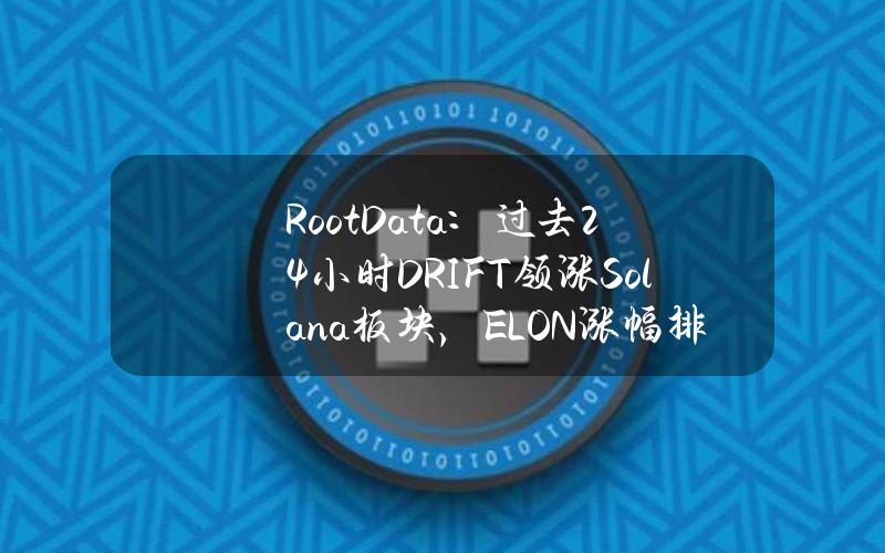 RootData：过去24小时DRIFT领涨Solana板块，ELON涨幅排名第二