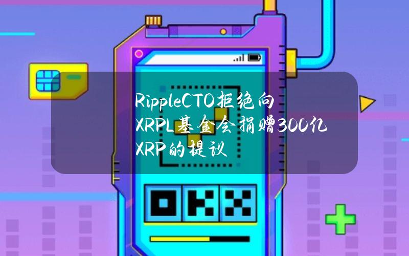 RippleCTO拒绝向XRPL基金会捐赠300亿XRP的提议