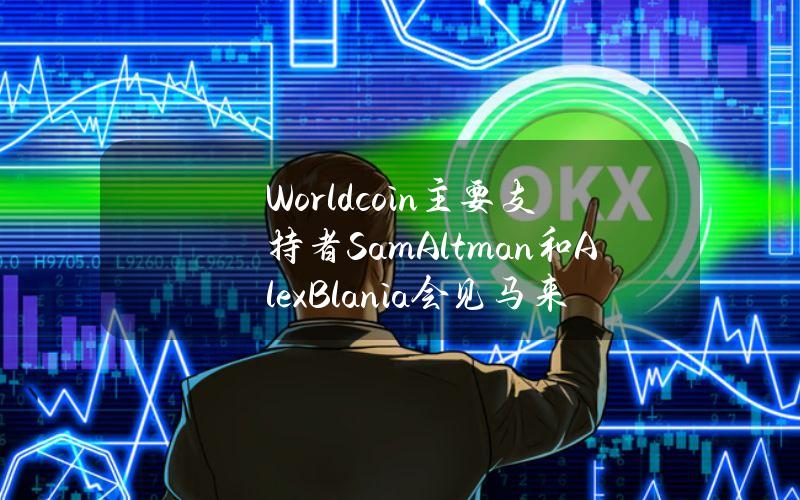 Worldcoin主要支持者SamAltman和AlexBlania会见马来西亚官员，寻求改善政府关系