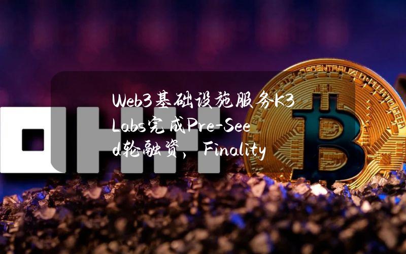 Web3基础设施服务K3Labs完成Pre-Seed轮融资，FinalityCapitalPartners等参投