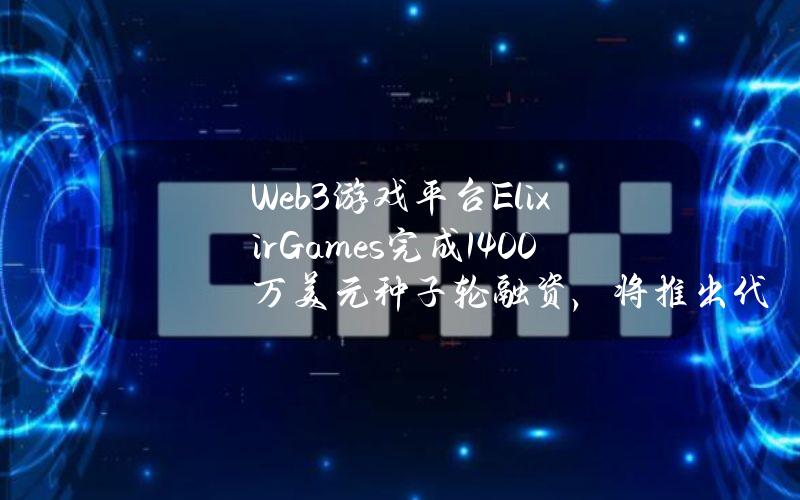 Web3游戏平台ElixirGames完成1400万美元种子轮融资，将推出代币ELIX