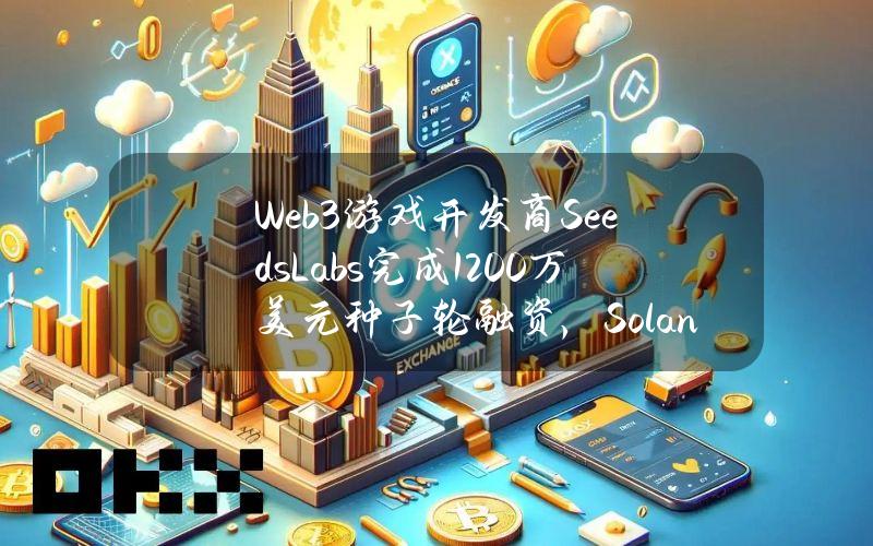 Web3游戏开发商SeedsLabs完成1200万美元种子轮融资，SolanaFoundation等参投