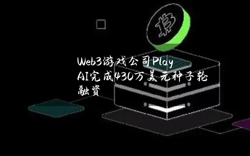 Web3游戏公司PlayAI完成430万美元种子轮融资