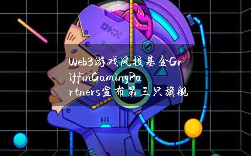 Web3游戏风投基金GriffinGamingPartners宣布第三只旗舰基金的募资目标为5亿美元