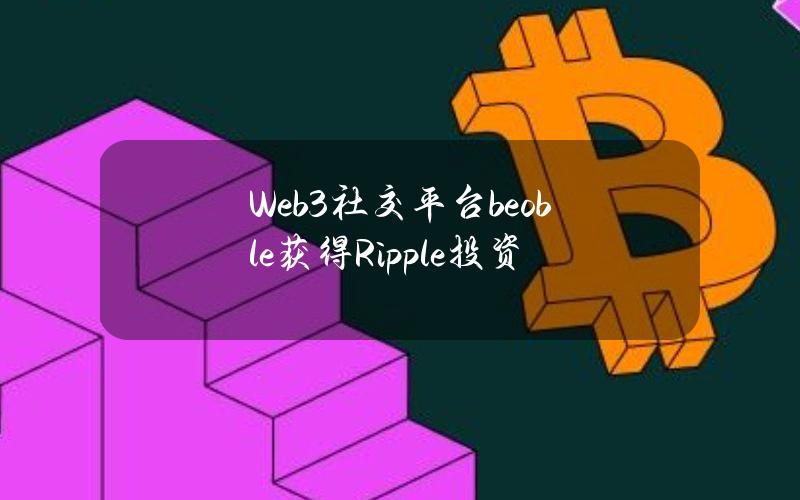 Web3社交平台beoble获得Ripple投资