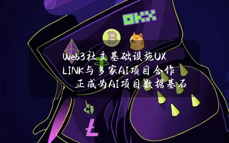 Web3社交基础设施UXLINK与多家AI项目合作，正成为AI项目数据基石