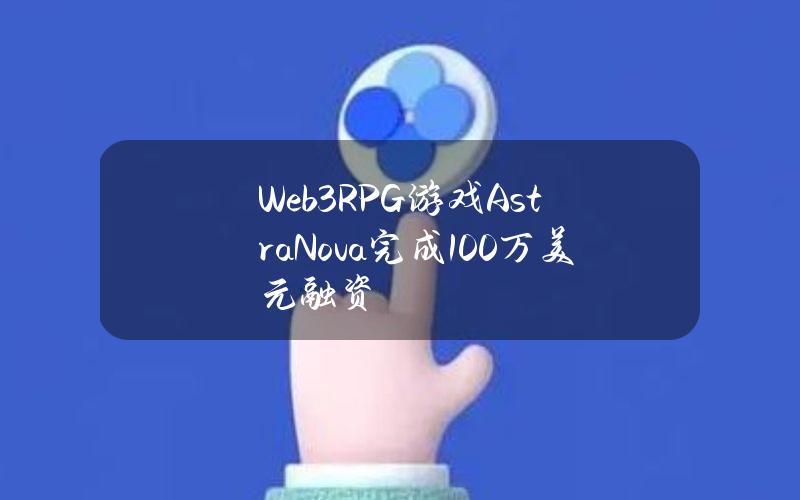 Web3RPG游戏AstraNova完成100万美元融资