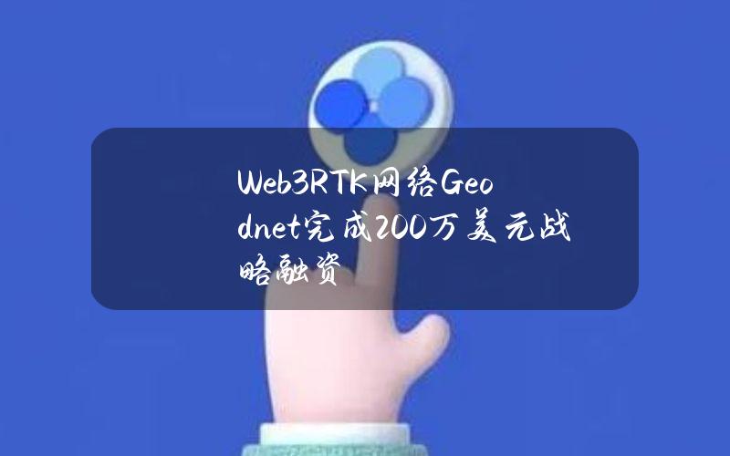 Web3RTK网络Geodnet完成200万美元战略融资