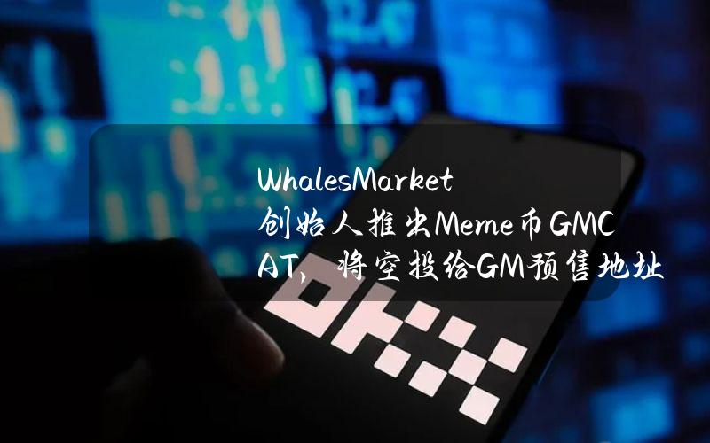 WhalesMarket创始人推出Meme币GMCAT，将空投给GM预售地址和xWHALES持有者