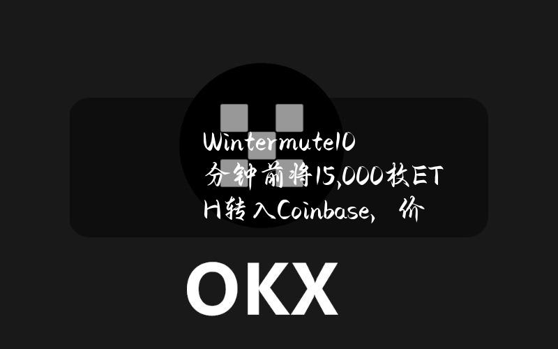 Wintermute10分钟前将15,000枚ETH转入Coinbase，价值约4965万美元