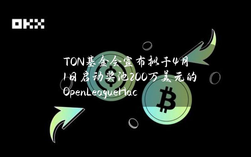 TON基金会宣布拟于4月1日启动奖池200万美元的OpenLeagueHackathon