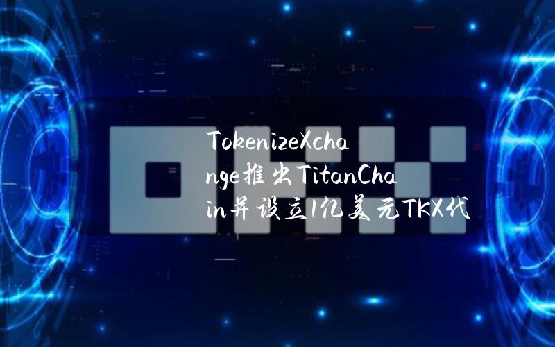 TokenizeXchange推出TitanChain并设立1亿美元TKX代币资助计划