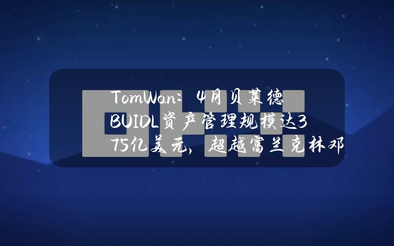 TomWan：4月贝莱德BUIDL资产管理规模达3.75亿美元，超越富兰克林邓普顿的BENJI