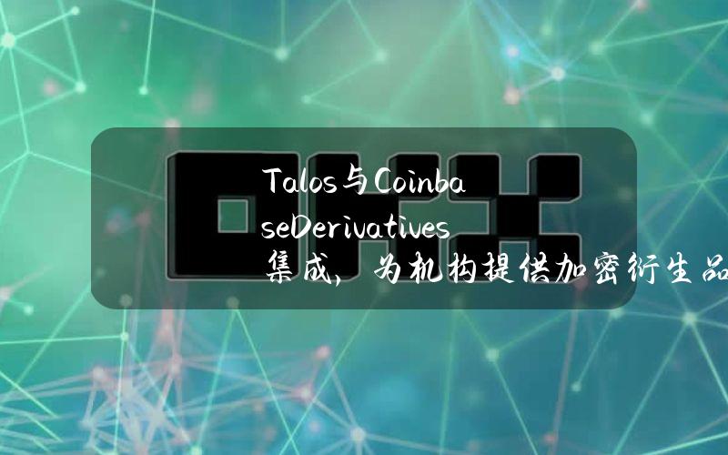 Talos与CoinbaseDerivatives集成，为机构提供加密衍生品