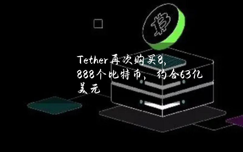 Tether再次购买8,888个比特币，约合6.3亿美元