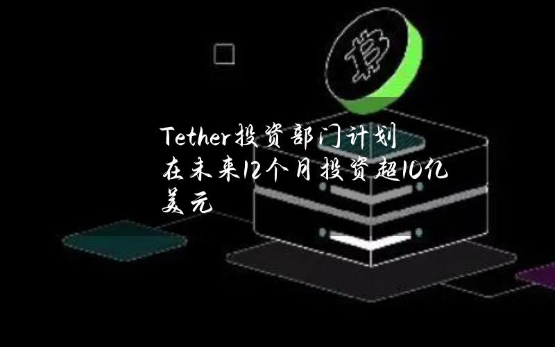 Tether投资部门计划在未来12个月投资超10亿美元