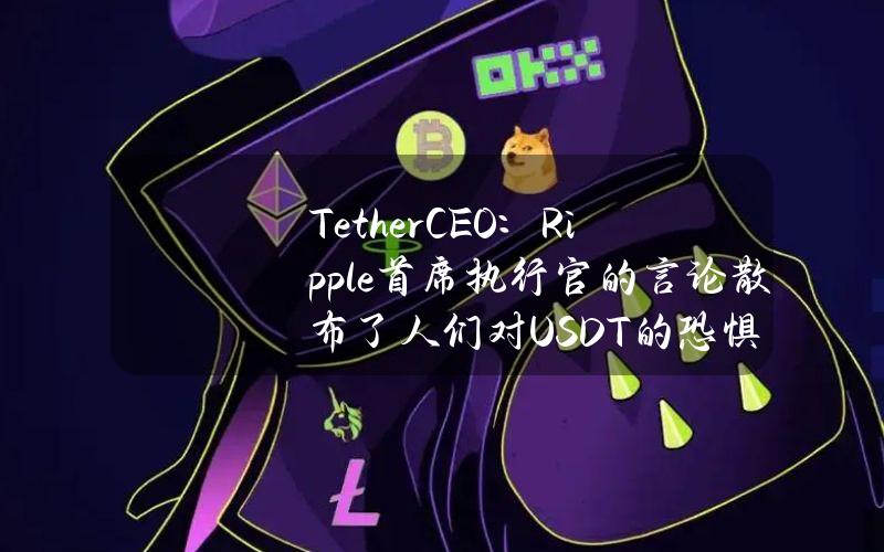 TetherCEO：Ripple首席执行官的言论散布了人们对USDT的恐惧