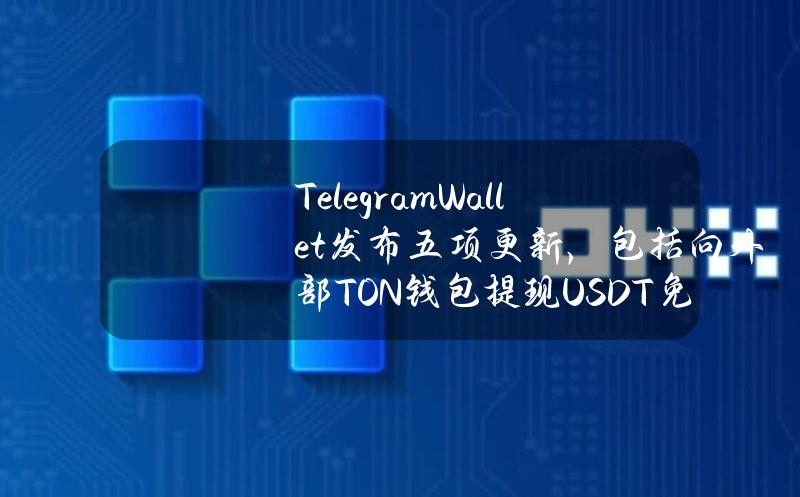 TelegramWallet发布五项更新，包括向外部TON钱包提现USDT免费直至6月底等