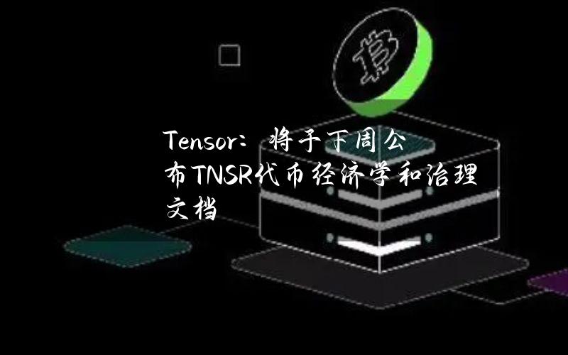 Tensor：将于下周公布TNSR代币经济学和治理文档