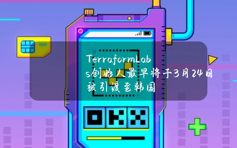 TerraformLabs创始人最早将于3月24日被引渡至韩国