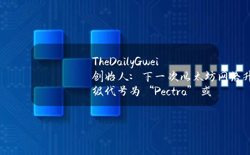 TheDailyGwei创始人：下一次以太坊网络升级代号为“Pectra”或“Petra”