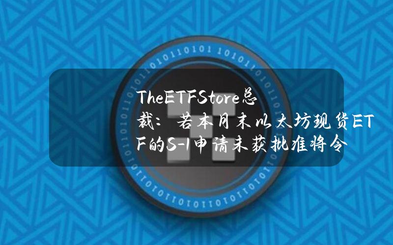 TheETFStore总裁：若本月末以太坊现货ETF的S-1申请未获批准将令人意外