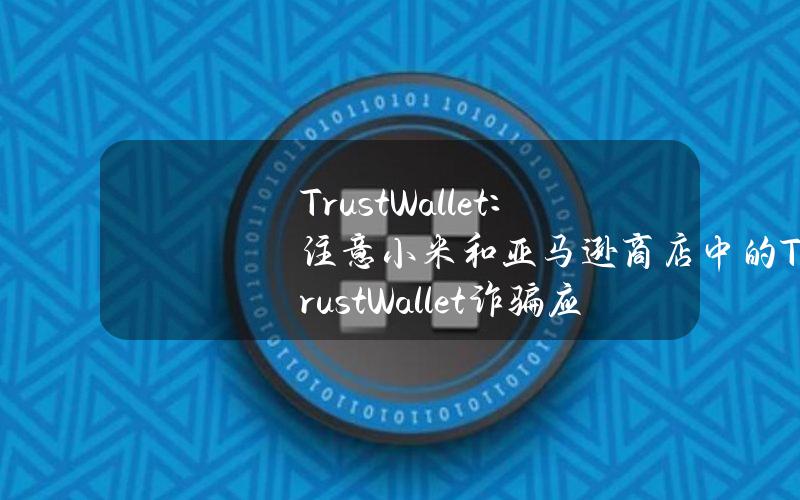 TrustWallet：注意小米和亚马逊商店中的TrustWallet诈骗应用程序