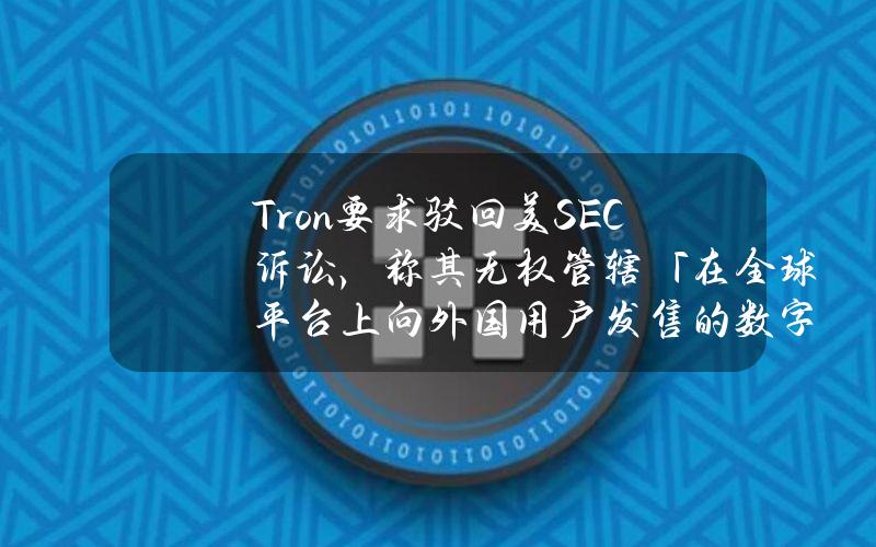 Tron要求驳回美SEC诉讼，称其无权管辖「在全球平台上向外国用户发售的数字资产」