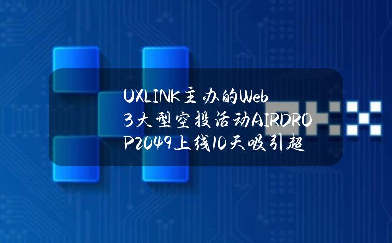 UXLINK主办的Web3大型空投活动AIRDROP2049上线10天吸引超40万用户参与