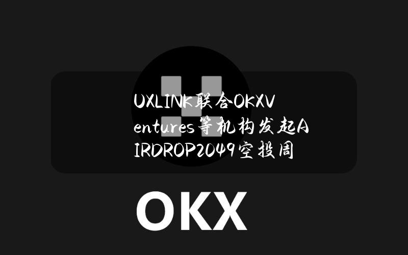 UXLINK联合OKXVentures等机构发起AIRDROP2049空投周，超50家项目参与