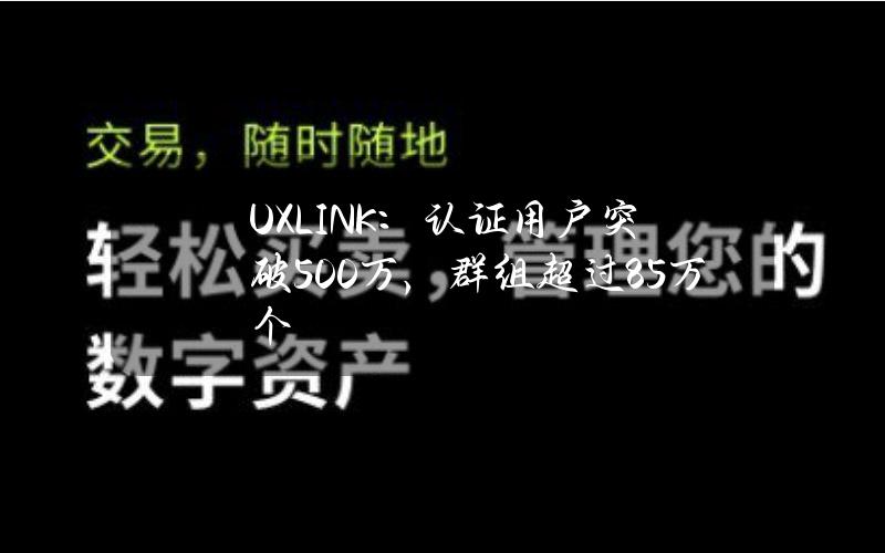 UXLINK：认证用户突破500万，群组超过8.5万个