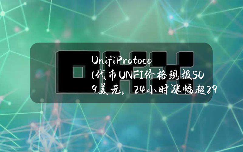 UnifiProtocol代币（UNFI）价格现报5.09美元，24小时涨幅超29%