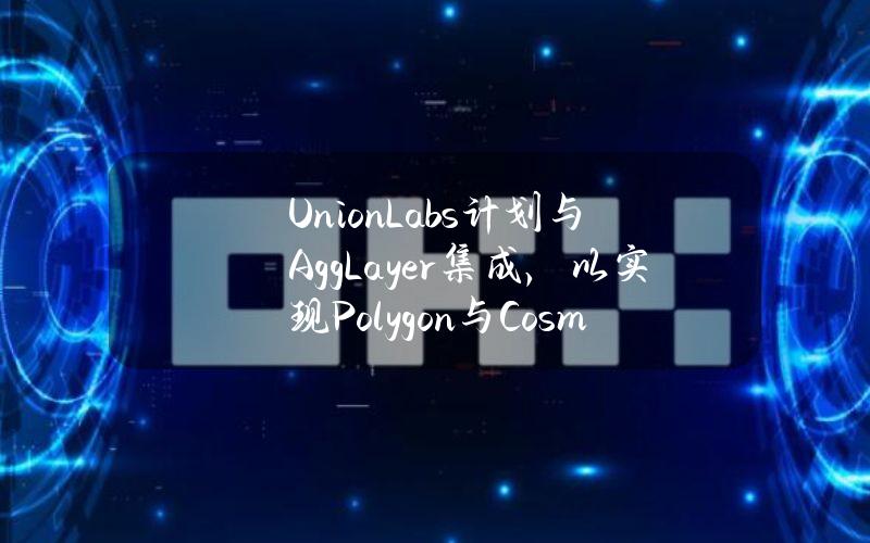 UnionLabs计划与AggLayer集成，以实现Polygon与Cosmos互操作