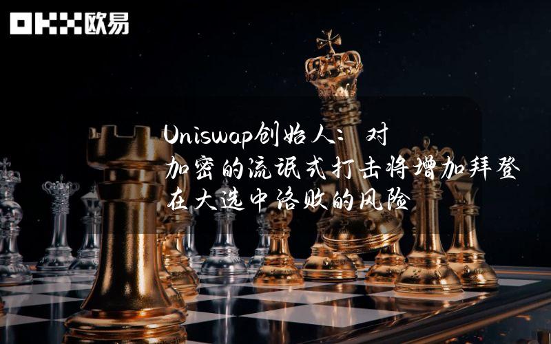 Uniswap创始人：对加密的流氓式打击将增加拜登在大选中洛败的风险