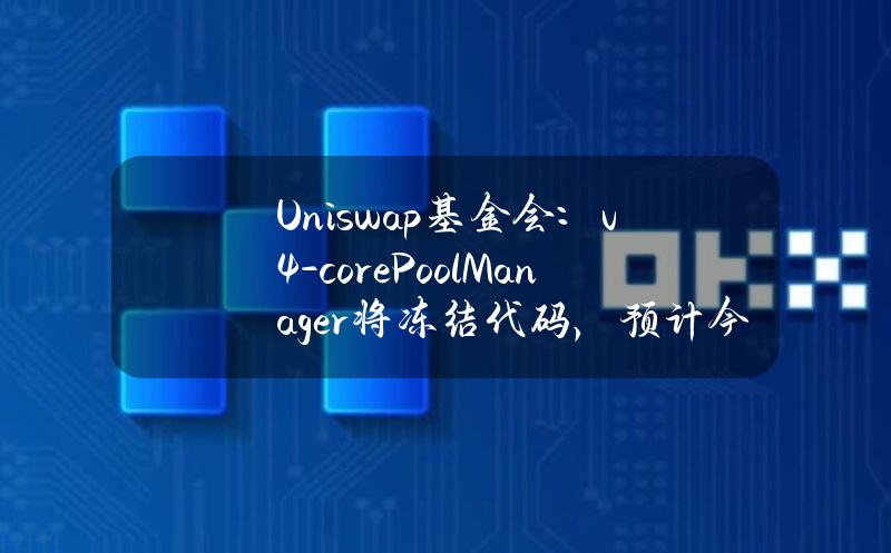 Uniswap基金会：v4-core(PoolManager)将冻结代码，预计今年晚些时候部署