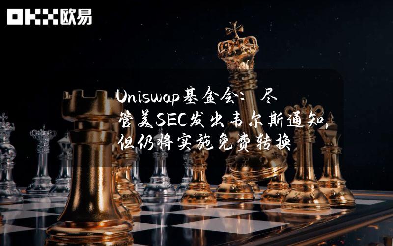 Uniswap基金会：尽管美SEC发出韦尔斯通知，但仍将实施免费转换