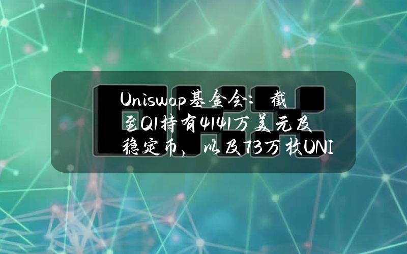 Uniswap基金会：截至Q1持有4141万美元及稳定币，以及73万枚UNI