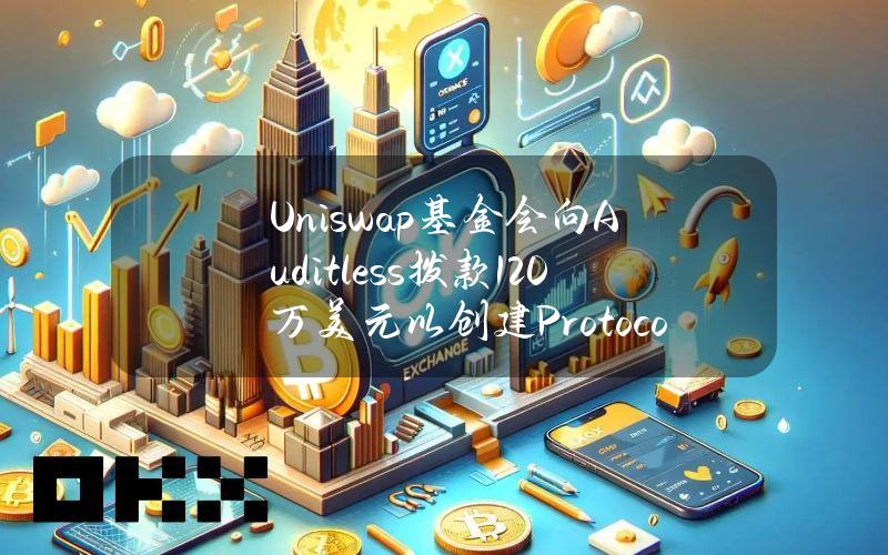 Uniswap基金会向Auditless拨款120万美元以创建ProtocolGrantsProgram