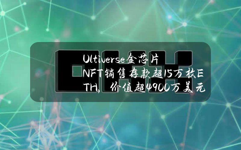 Ultiverse金芯片NFT销售存款超1.5万枚ETH，价值超4900万美元