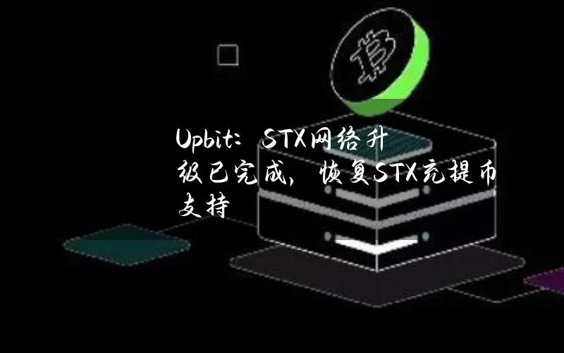 Upbit：STX网络升级已完成，恢复STX充提币支持