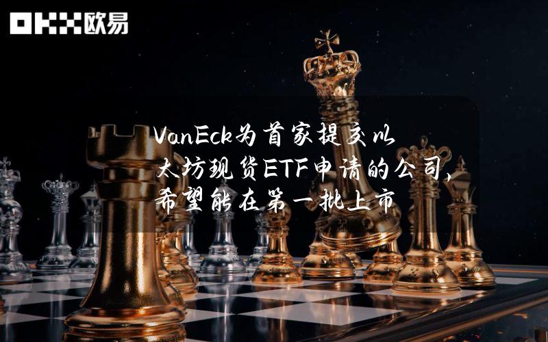 VanEck为首家提交以太坊现货ETF申请的公司，希望能在第一批上市